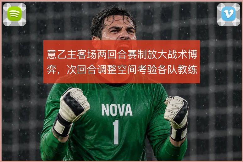 意乙主客场两回合赛制放大战术博弈，次回合调整空间考验各队教练组应变