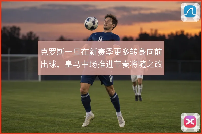 克罗斯一旦在新赛季更多转身向前出球，皇马中场推进节奏将随之改变