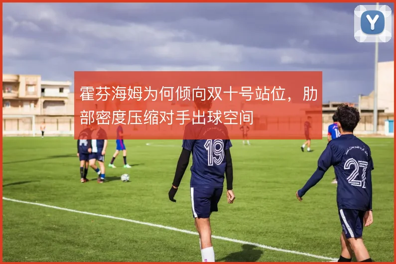 霍芬海姆为何倾向双十号站位，肋部密度压缩对手出球空间