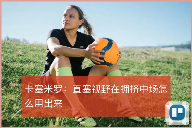 卡塞米罗:直塞视野在拥挤中场怎么用出来