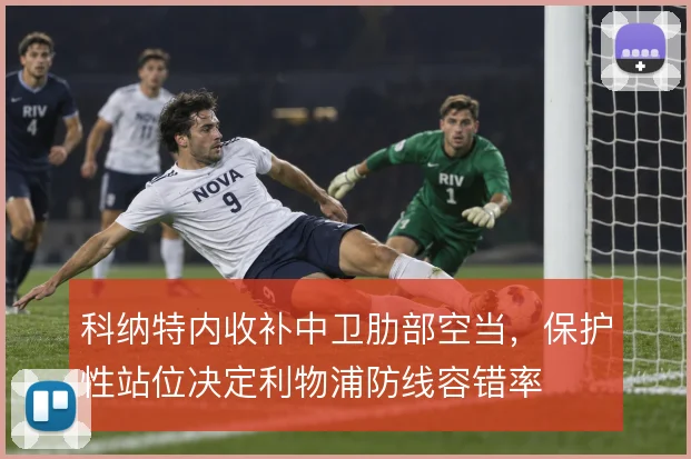 科纳特内收补中卫肋部空当,保护性站位决定利物浦防线容错率