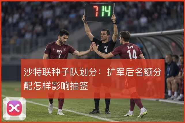 沙特联种子队划分：扩军后名额分配怎样影响抽签