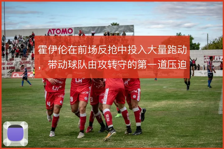 霍伊伦在前场反抢中投入大量跑动,带动球队由攻转守的第一道压迫