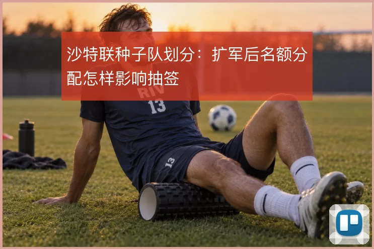 沙特联种子队划分:扩军后名额分配怎样影响抽签