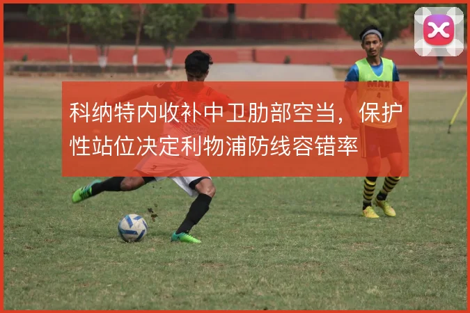 科纳特内收补中卫肋部空当，保护性站位决定利物浦防线容错率