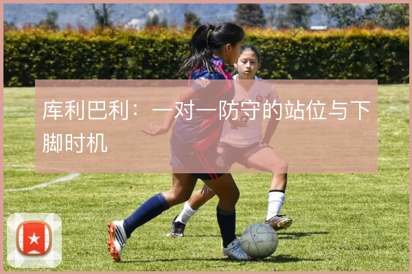 库利巴利：一对一防守的站位与下脚时机