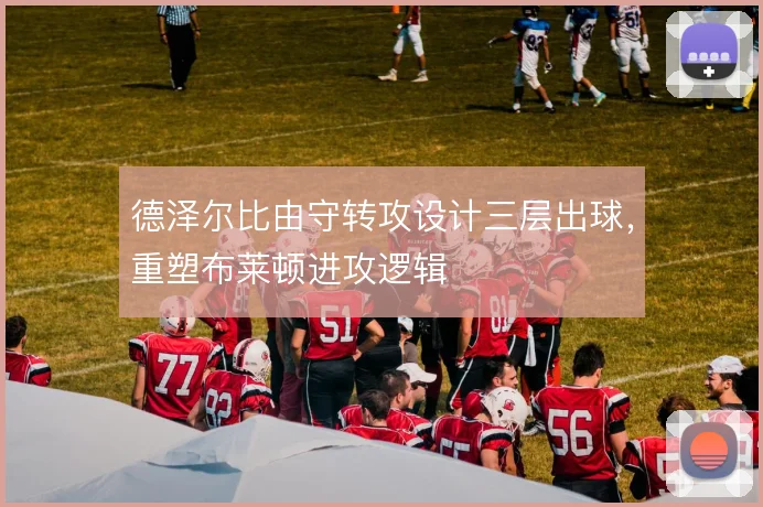 德泽尔比由守转攻设计三层出球，重塑布莱顿进攻逻辑