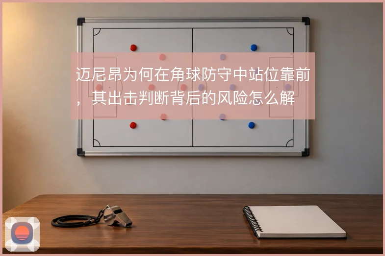 迈尼昂为何在角球防守中站位靠前，其出击判断背后的风险怎么解