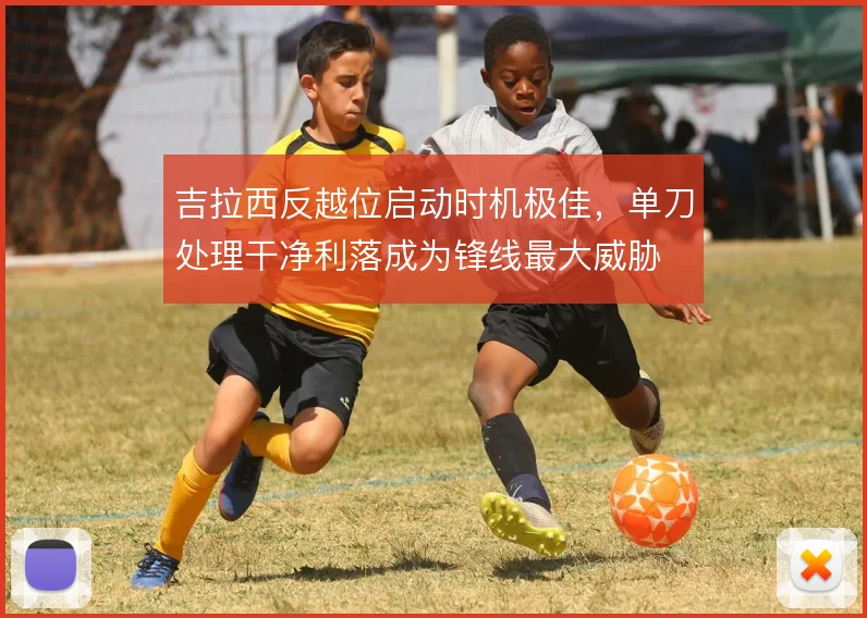 吉拉西反越位启动时机极佳，单刀处理干净利落成为锋线最大威胁