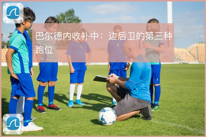 巴尔德内收补中：边后卫的第三种跑位