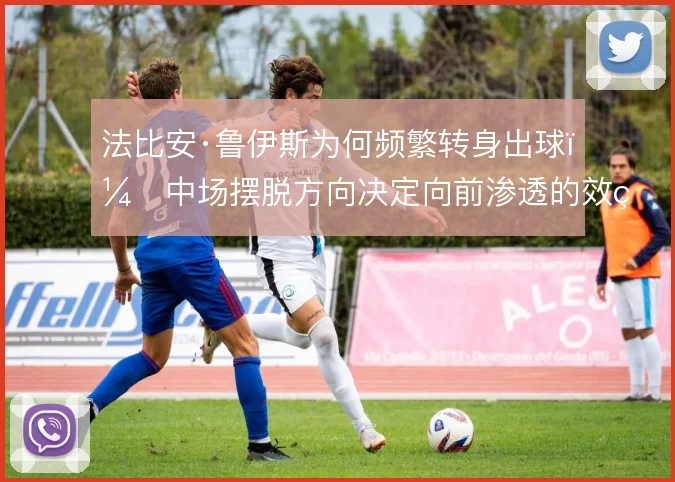 法比安·鲁伊斯为何频繁转身出球，中场摆脱方向决定向前渗透的效率