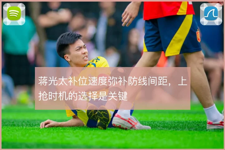 蒋光太补位速度弥补防线间距,上抢时机的选择是关键