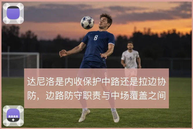 达尼洛是内收保护中路还是拉边协防，边路防守职责与中场覆盖之间如何取舍