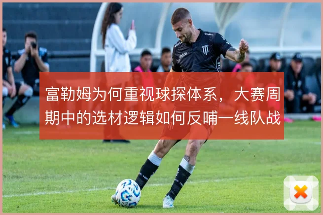 富勒姆为何重视球探体系，大赛周期中的选材逻辑如何反哺一线队战术