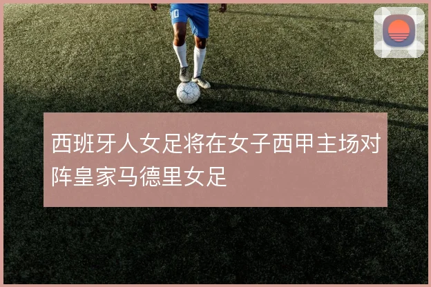 西班牙人女足将在女子西甲主场对阵皇家马德里女足