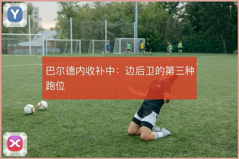 巴尔德内收补中:边后卫的第三种跑位