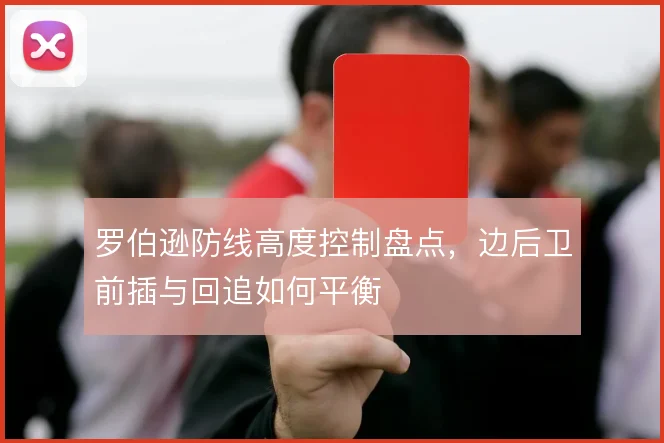 罗伯逊防线高度控制盘点，边后卫前插与回追如何平衡